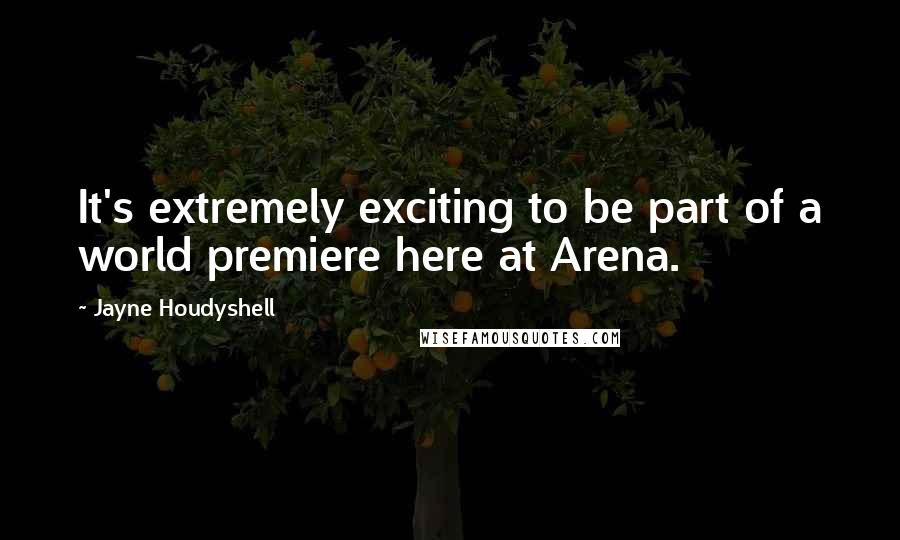 Jayne Houdyshell Quotes: It's extremely exciting to be part of a world premiere here at Arena.