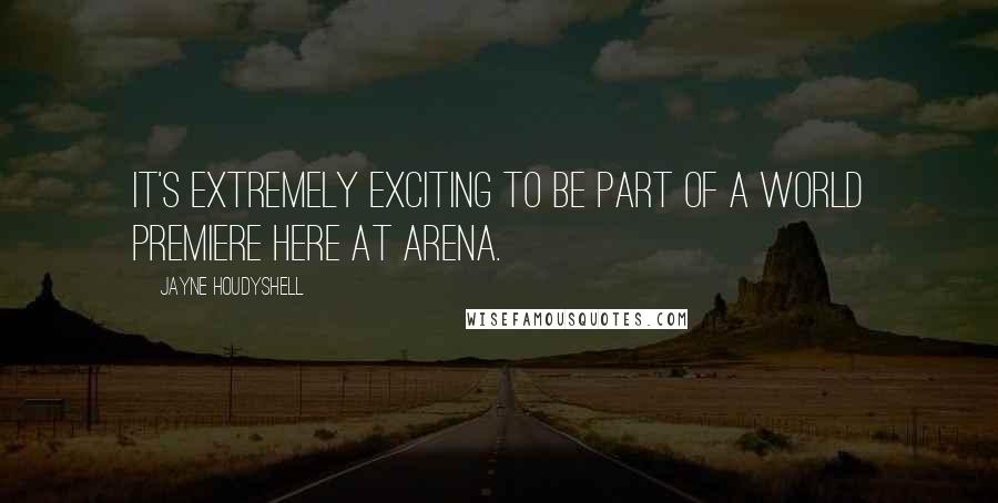 Jayne Houdyshell Quotes: It's extremely exciting to be part of a world premiere here at Arena.