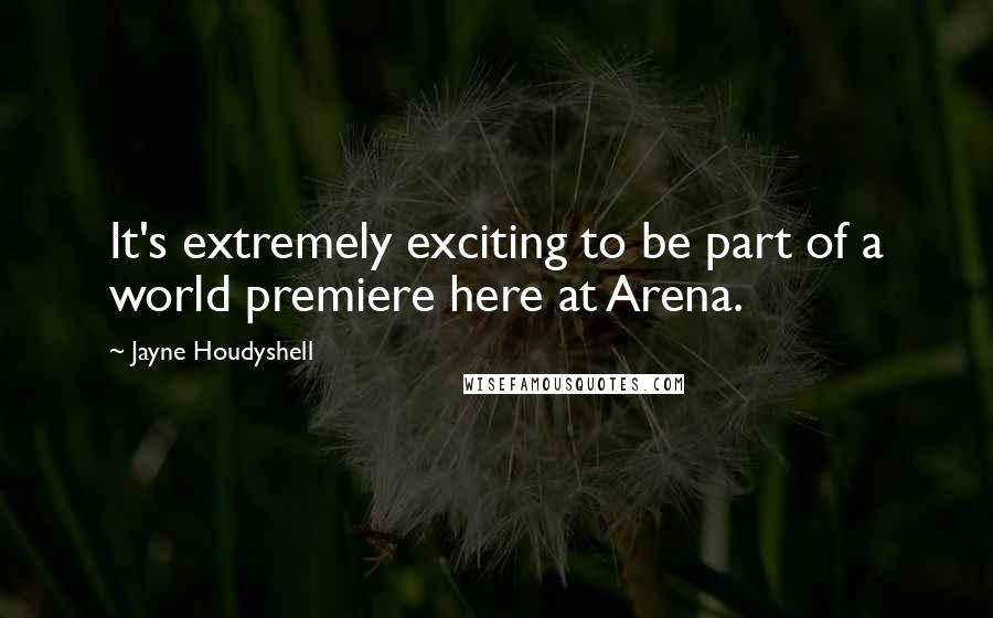 Jayne Houdyshell Quotes: It's extremely exciting to be part of a world premiere here at Arena.