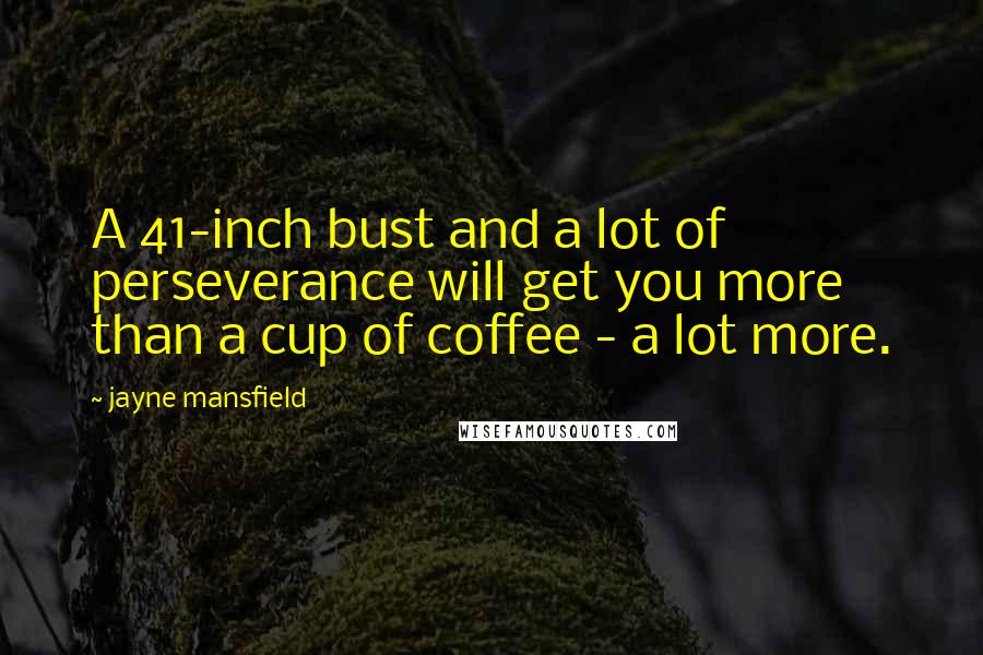 Jayne Mansfield Quotes: A 41-inch bust and a lot of perseverance will get you more than a cup of coffee - a lot more.