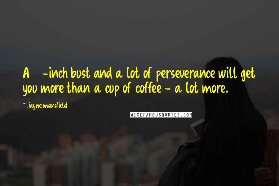 Jayne Mansfield Quotes: A 41-inch bust and a lot of perseverance will get you more than a cup of coffee - a lot more.