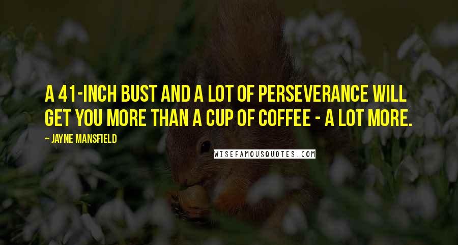 Jayne Mansfield Quotes: A 41-inch bust and a lot of perseverance will get you more than a cup of coffee - a lot more.