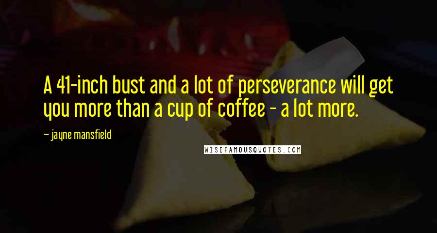 Jayne Mansfield Quotes: A 41-inch bust and a lot of perseverance will get you more than a cup of coffee - a lot more.
