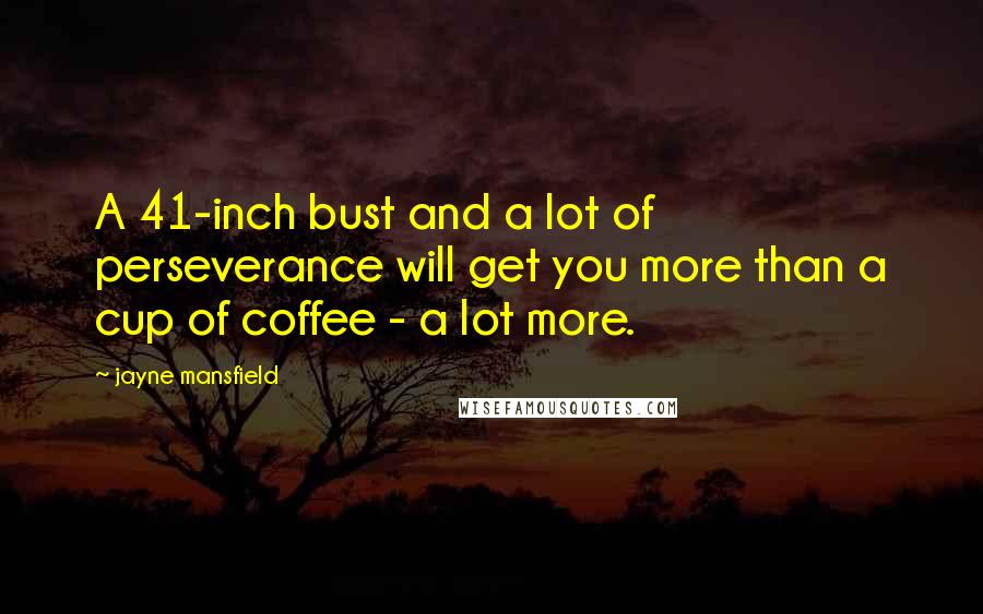 Jayne Mansfield Quotes: A 41-inch bust and a lot of perseverance will get you more than a cup of coffee - a lot more.