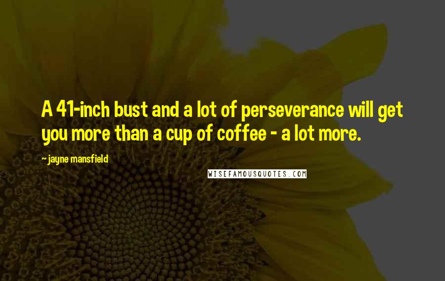Jayne Mansfield Quotes: A 41-inch bust and a lot of perseverance will get you more than a cup of coffee - a lot more.