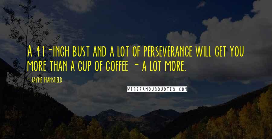 Jayne Mansfield Quotes: A 41-inch bust and a lot of perseverance will get you more than a cup of coffee - a lot more.