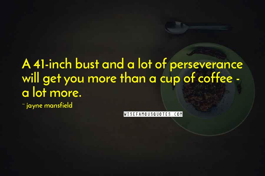 Jayne Mansfield Quotes: A 41-inch bust and a lot of perseverance will get you more than a cup of coffee - a lot more.