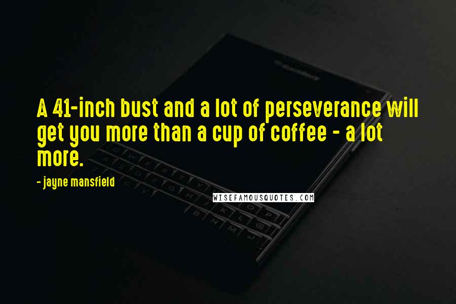 Jayne Mansfield Quotes: A 41-inch bust and a lot of perseverance will get you more than a cup of coffee - a lot more.