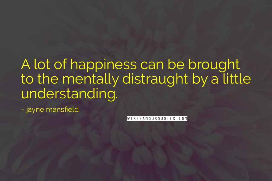 Jayne Mansfield Quotes: A lot of happiness can be brought to the mentally distraught by a little understanding.