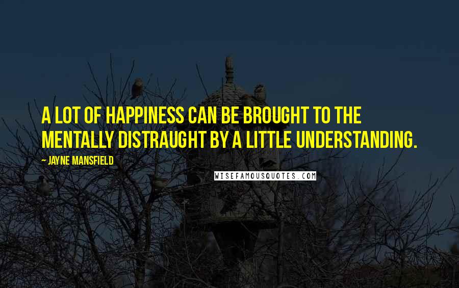 Jayne Mansfield Quotes: A lot of happiness can be brought to the mentally distraught by a little understanding.