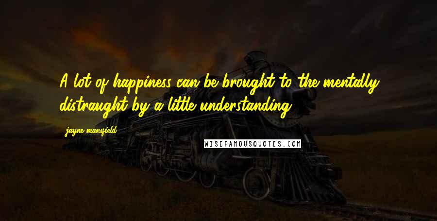Jayne Mansfield Quotes: A lot of happiness can be brought to the mentally distraught by a little understanding.