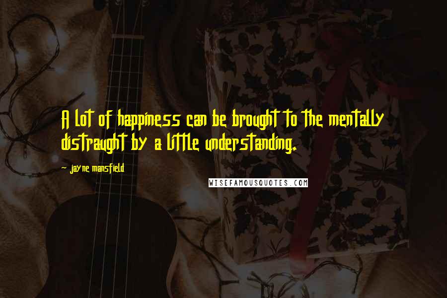 Jayne Mansfield Quotes: A lot of happiness can be brought to the mentally distraught by a little understanding.