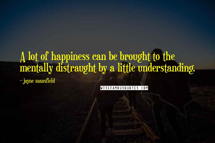 Jayne Mansfield Quotes: A lot of happiness can be brought to the mentally distraught by a little understanding.