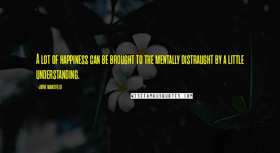 Jayne Mansfield Quotes: A lot of happiness can be brought to the mentally distraught by a little understanding.