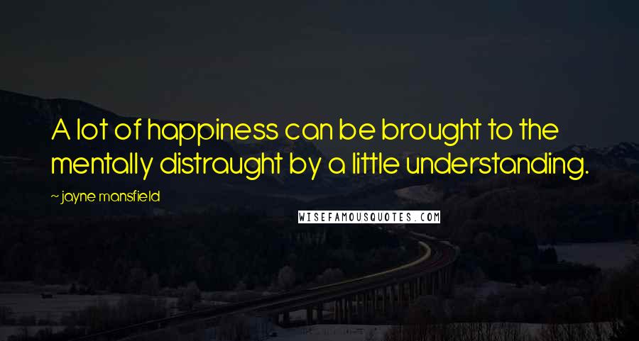 Jayne Mansfield Quotes: A lot of happiness can be brought to the mentally distraught by a little understanding.