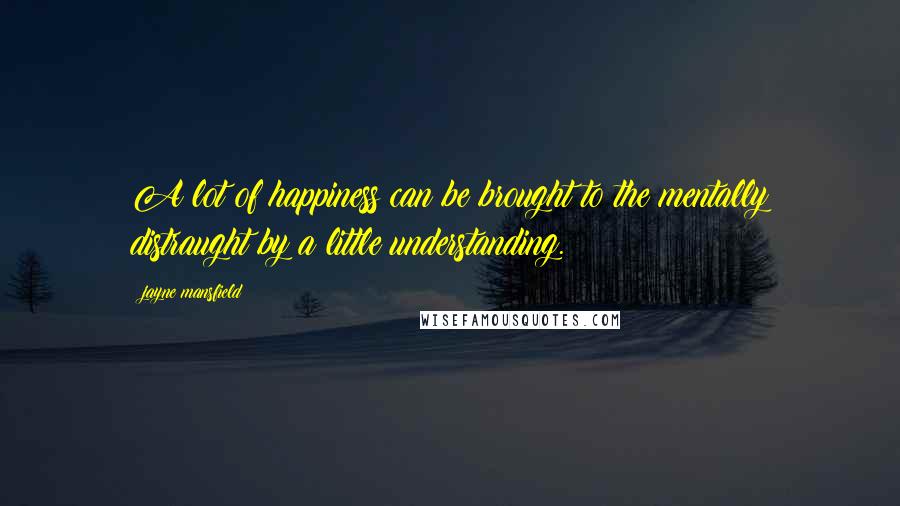 Jayne Mansfield Quotes: A lot of happiness can be brought to the mentally distraught by a little understanding.