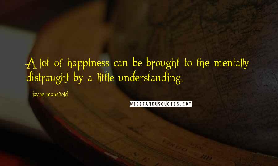 Jayne Mansfield Quotes: A lot of happiness can be brought to the mentally distraught by a little understanding.