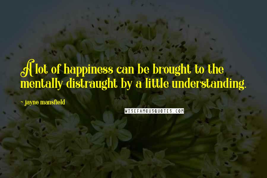 Jayne Mansfield Quotes: A lot of happiness can be brought to the mentally distraught by a little understanding.