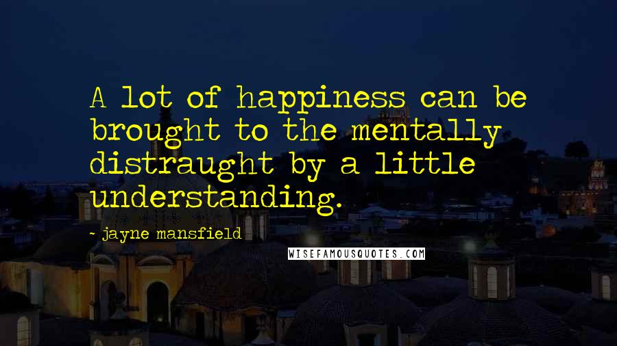 Jayne Mansfield Quotes: A lot of happiness can be brought to the mentally distraught by a little understanding.