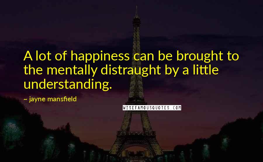 Jayne Mansfield Quotes: A lot of happiness can be brought to the mentally distraught by a little understanding.