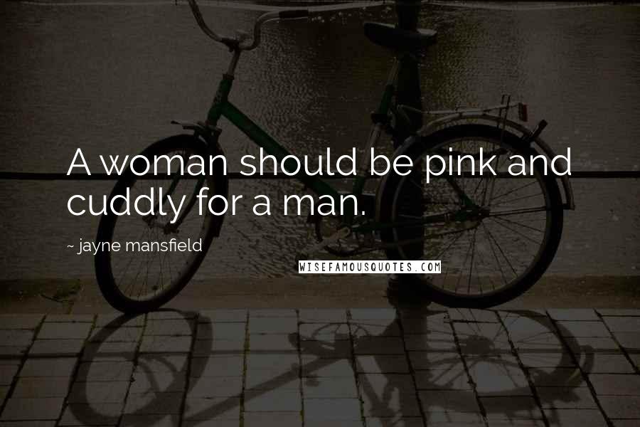 Jayne Mansfield Quotes: A woman should be pink and cuddly for a man.