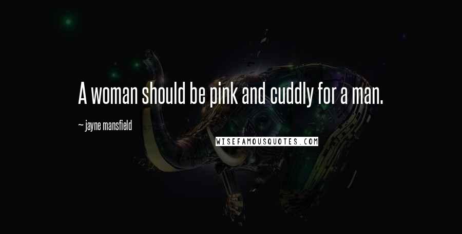 Jayne Mansfield Quotes: A woman should be pink and cuddly for a man.
