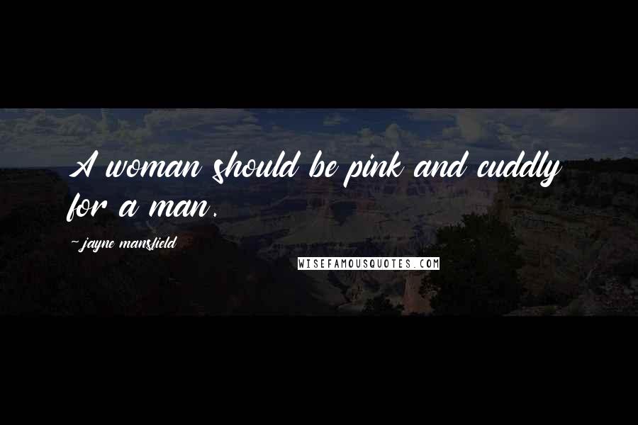 Jayne Mansfield Quotes: A woman should be pink and cuddly for a man.