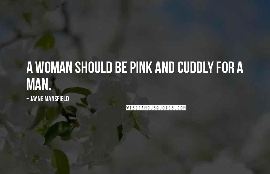 Jayne Mansfield Quotes: A woman should be pink and cuddly for a man.