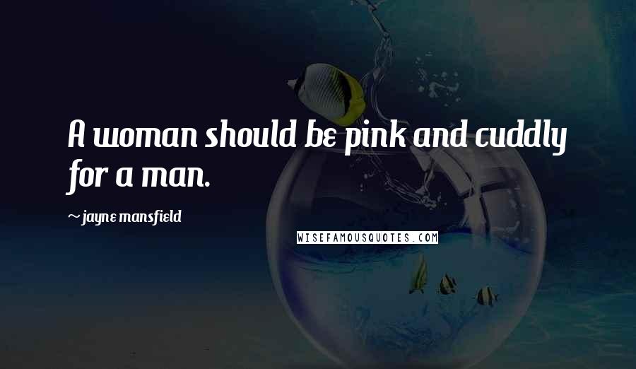 Jayne Mansfield Quotes: A woman should be pink and cuddly for a man.