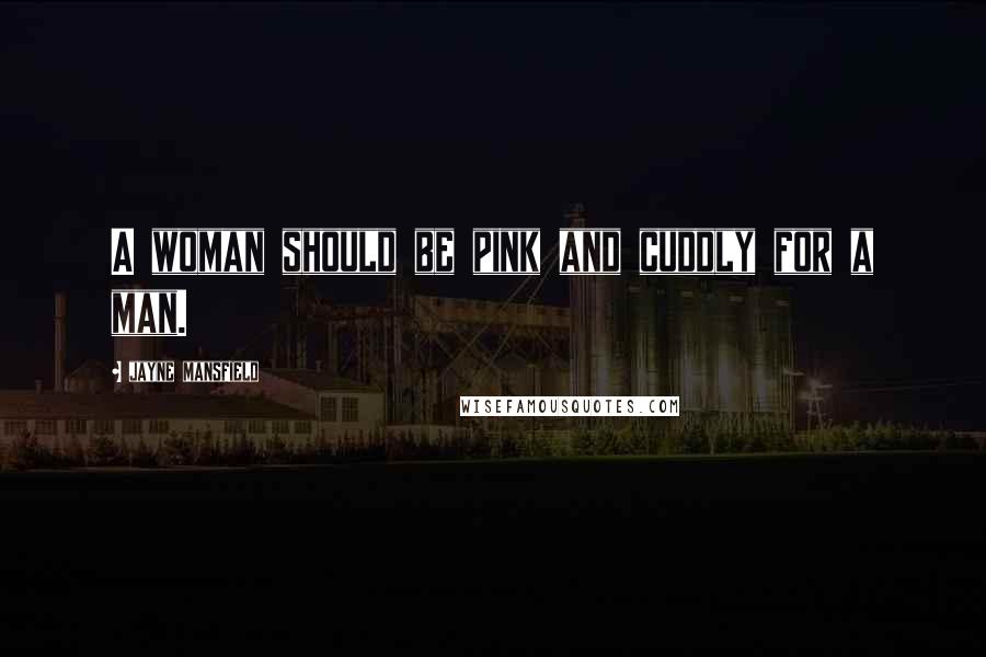 Jayne Mansfield Quotes: A woman should be pink and cuddly for a man.
