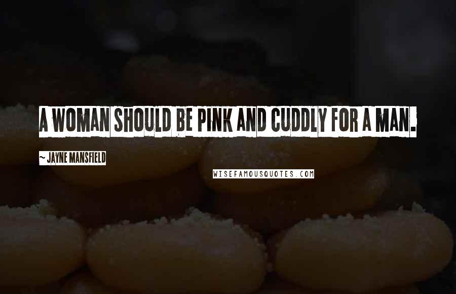 Jayne Mansfield Quotes: A woman should be pink and cuddly for a man.