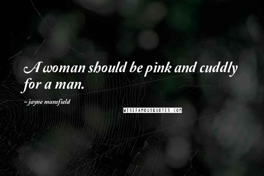 Jayne Mansfield Quotes: A woman should be pink and cuddly for a man.