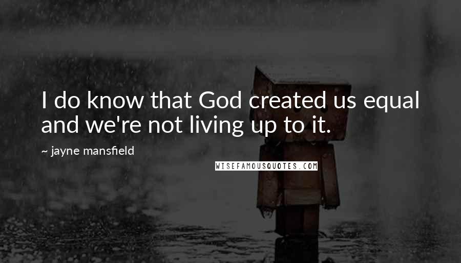 Jayne Mansfield Quotes: I do know that God created us equal and we're not living up to it.