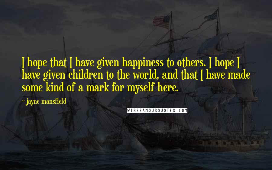 Jayne Mansfield Quotes: I hope that I have given happiness to others. I hope I have given children to the world, and that I have made some kind of a mark for myself here.