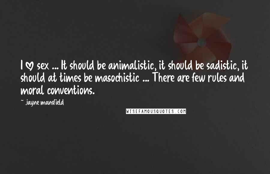 Jayne Mansfield Quotes: I love sex ... It should be animalistic, it should be sadistic, it should at times be masochistic ... There are few rules and moral conventions.