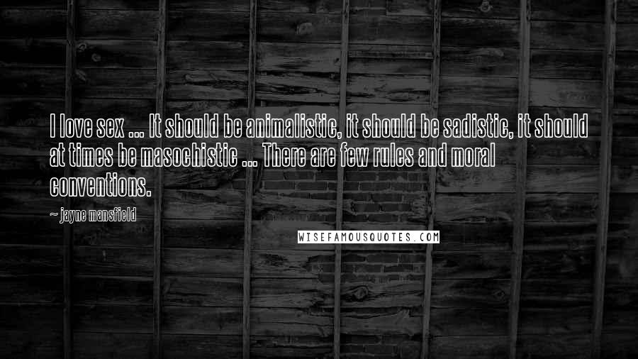 Jayne Mansfield Quotes: I love sex ... It should be animalistic, it should be sadistic, it should at times be masochistic ... There are few rules and moral conventions.