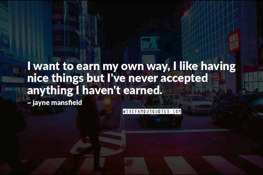 Jayne Mansfield Quotes: I want to earn my own way, I like having nice things but I've never accepted anything I haven't earned.