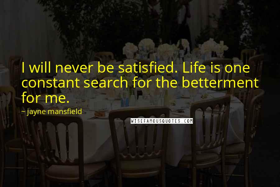 Jayne Mansfield Quotes: I will never be satisfied. Life is one constant search for the betterment for me.