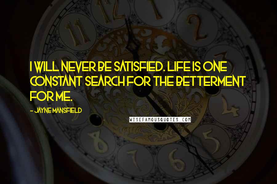 Jayne Mansfield Quotes: I will never be satisfied. Life is one constant search for the betterment for me.