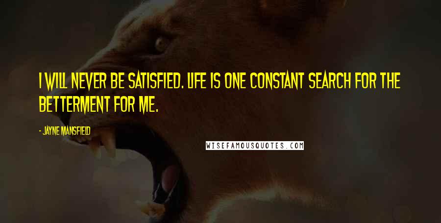 Jayne Mansfield Quotes: I will never be satisfied. Life is one constant search for the betterment for me.