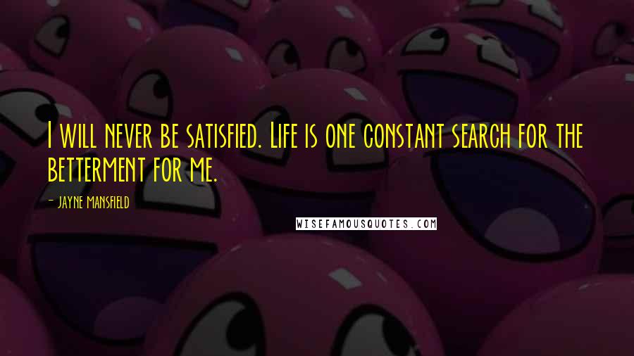 Jayne Mansfield Quotes: I will never be satisfied. Life is one constant search for the betterment for me.