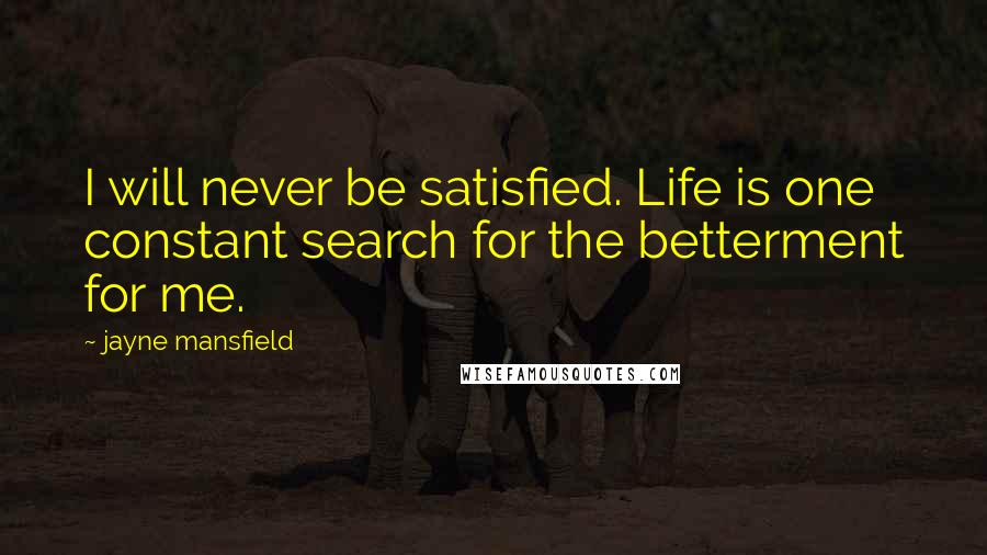 Jayne Mansfield Quotes: I will never be satisfied. Life is one constant search for the betterment for me.