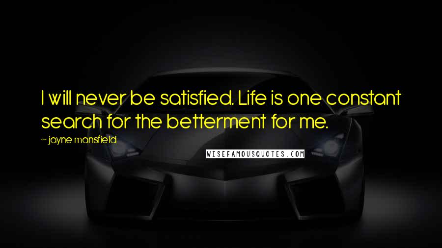 Jayne Mansfield Quotes: I will never be satisfied. Life is one constant search for the betterment for me.