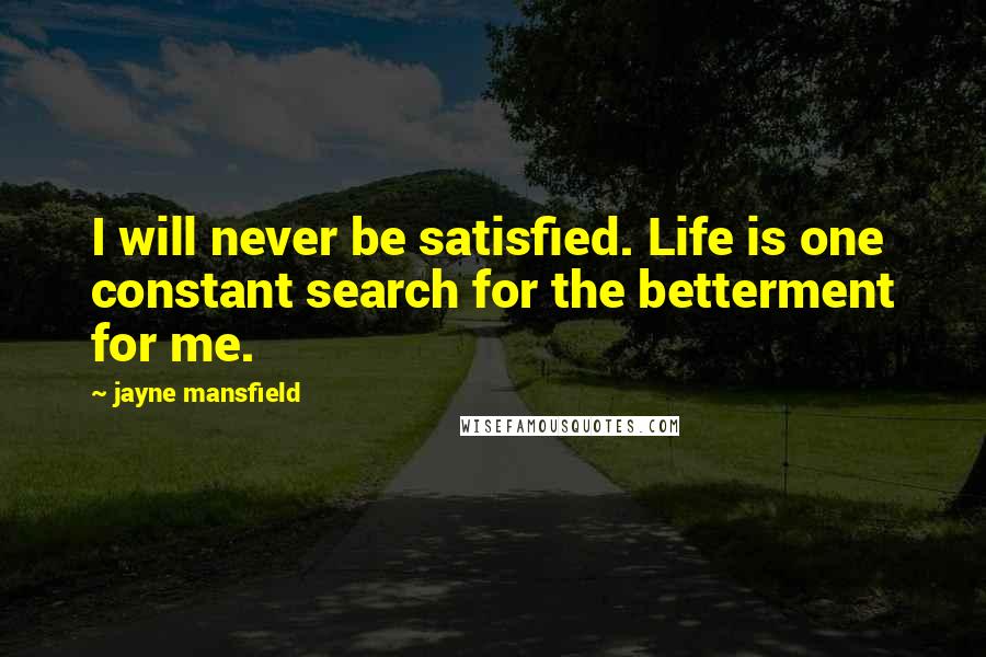 Jayne Mansfield Quotes: I will never be satisfied. Life is one constant search for the betterment for me.