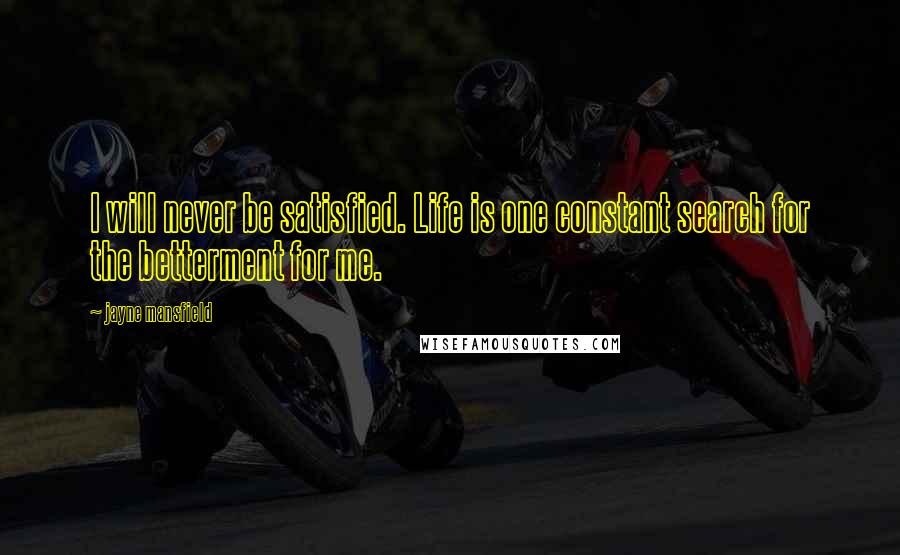 Jayne Mansfield Quotes: I will never be satisfied. Life is one constant search for the betterment for me.