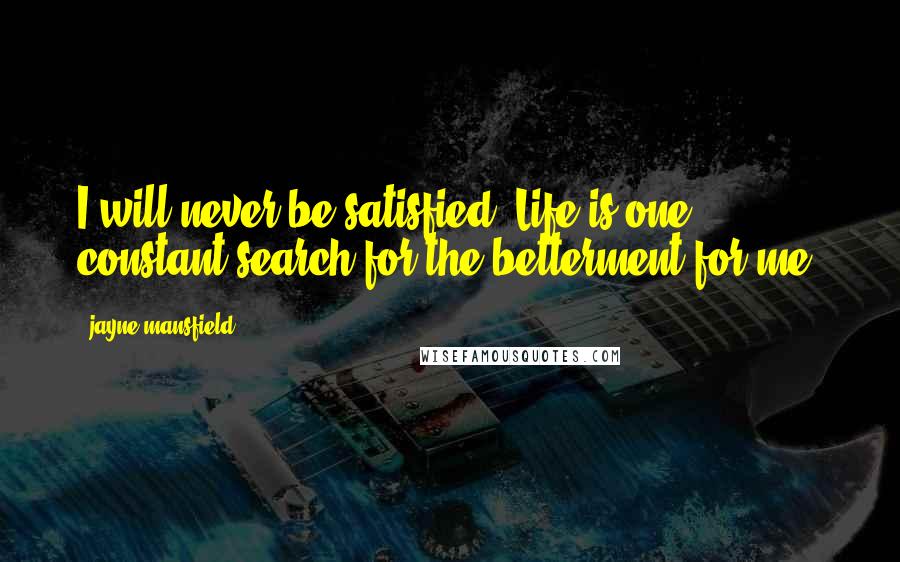 Jayne Mansfield Quotes: I will never be satisfied. Life is one constant search for the betterment for me.