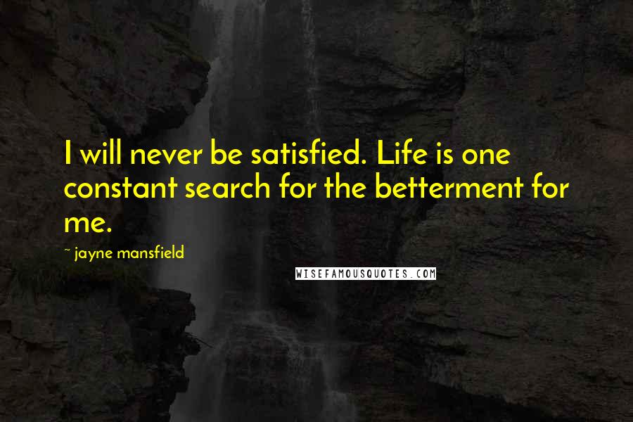 Jayne Mansfield Quotes: I will never be satisfied. Life is one constant search for the betterment for me.