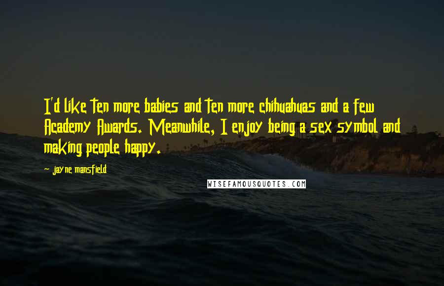 Jayne Mansfield Quotes: I'd like ten more babies and ten more chihuahuas and a few Academy Awards. Meanwhile, I enjoy being a sex symbol and making people happy.