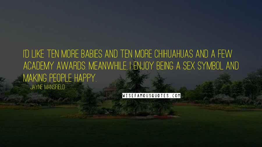 Jayne Mansfield Quotes: I'd like ten more babies and ten more chihuahuas and a few Academy Awards. Meanwhile, I enjoy being a sex symbol and making people happy.