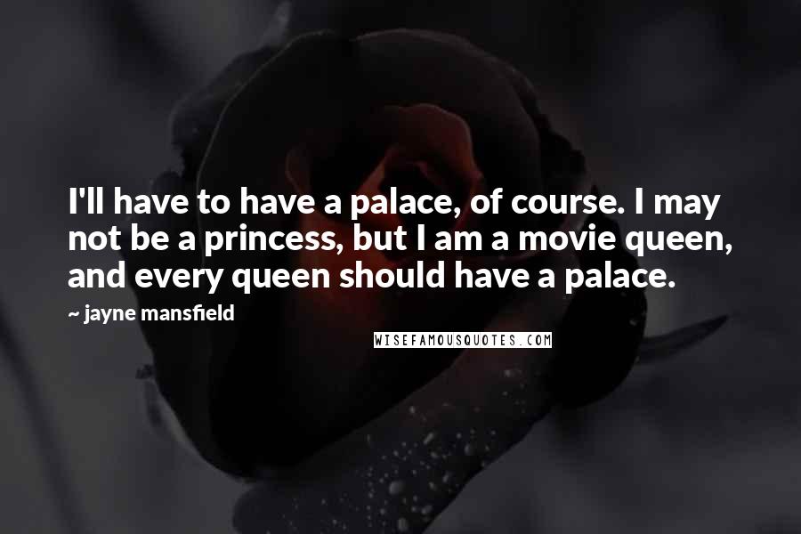 Jayne Mansfield Quotes: I'll have to have a palace, of course. I may not be a princess, but I am a movie queen, and every queen should have a palace.